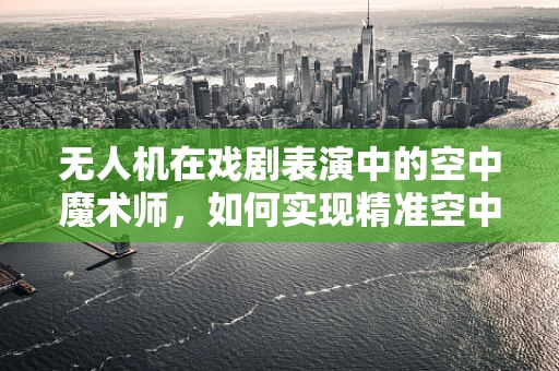 无人机在戏剧表演中的空中魔术师，如何实现精准空中特技？