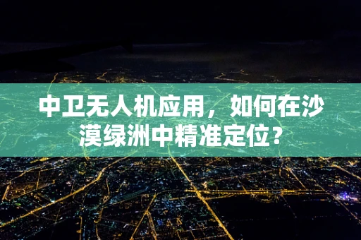 中卫无人机应用，如何在沙漠绿洲中精准定位？