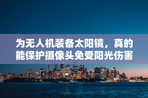 为无人机装备太阳镜，真的能保护摄像头免受阳光伤害吗？