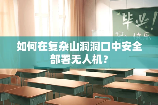 如何在复杂山洞洞口中安全部署无人机？