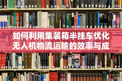 如何利用集装箱半挂车优化无人机物流运输的效率与成本？