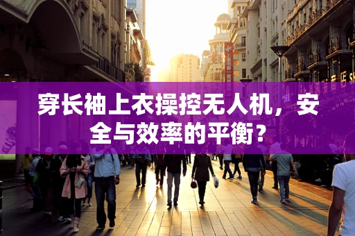 穿长袖上衣操控无人机，安全与效率的平衡？