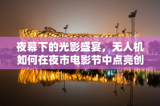 夜幕下的光影盛宴，无人机如何在夜市电影节中点亮创意天空？