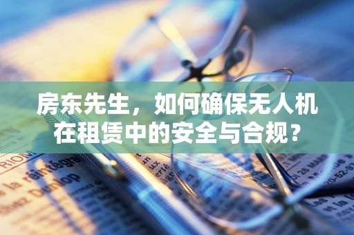房东先生，如何确保无人机在租赁中的安全与合规？