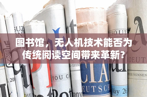 图书馆，无人机技术能否为传统阅读空间带来革新？