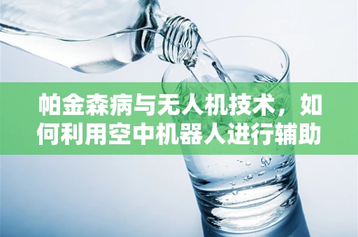 帕金森病与无人机技术，如何利用空中机器人进行辅助治疗？