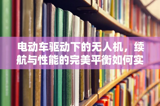 电动车驱动下的无人机，续航与性能的完美平衡如何实现？
