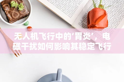 无人机飞行中的‘胃炎’，电磁干扰如何影响其稳定飞行？