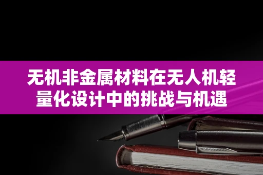无机非金属材料在无人机轻量化设计中的挑战与机遇