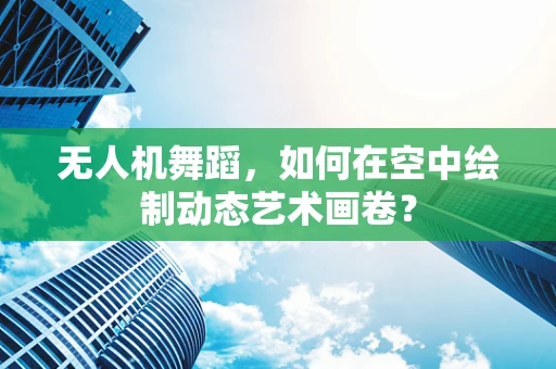 无人机舞蹈，如何在空中绘制动态艺术画卷？