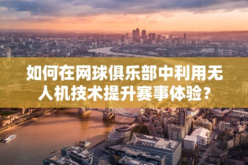 如何在网球俱乐部中利用无人机技术提升赛事体验？