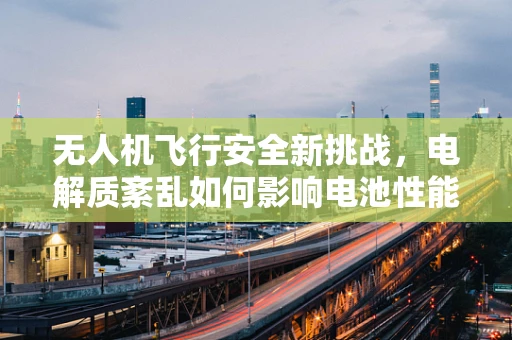 无人机飞行安全新挑战，电解质紊乱如何影响电池性能？