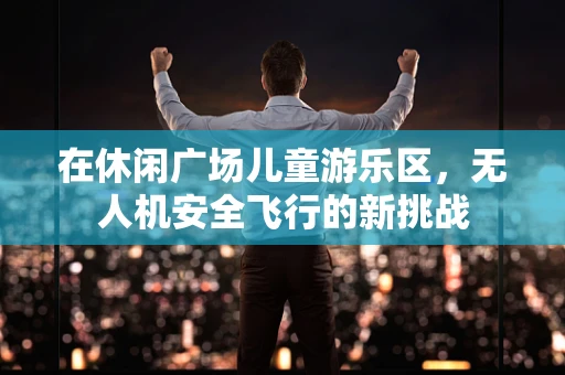 在休闲广场儿童游乐区，无人机安全飞行的新挑战