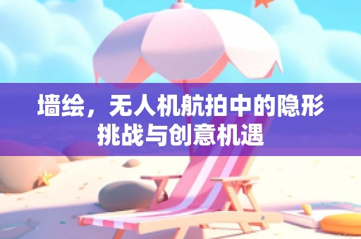 墙绘，无人机航拍中的隐形挑战与创意机遇