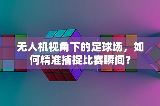 无人机视角下的足球场，如何精准捕捉比赛瞬间？