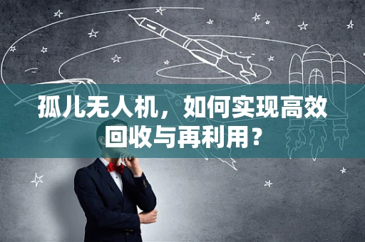 孤儿无人机，如何实现高效回收与再利用？