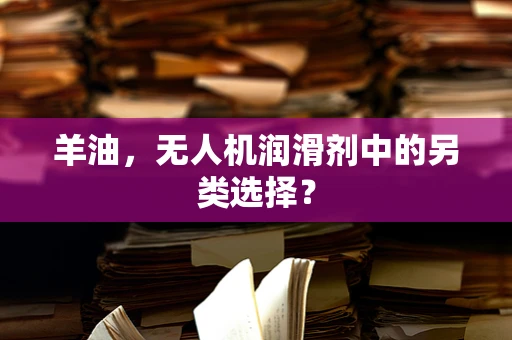 羊油，无人机润滑剂中的另类选择？