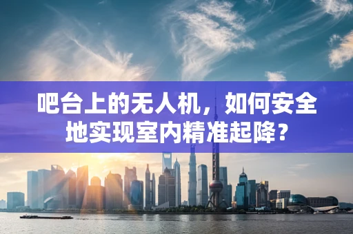 吧台上的无人机，如何安全地实现室内精准起降？