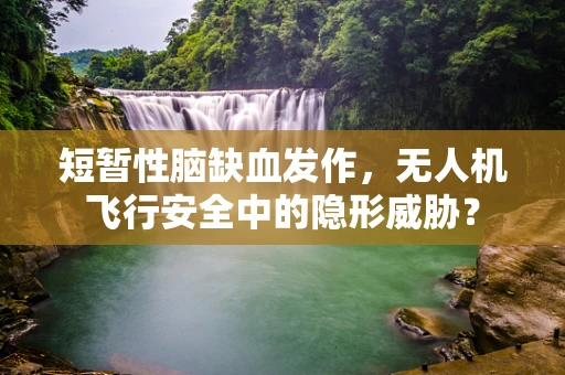 短暂性脑缺血发作，无人机飞行安全中的隐形威胁？
