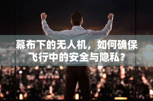 幕布下的无人机，如何确保飞行中的安全与隐私？
