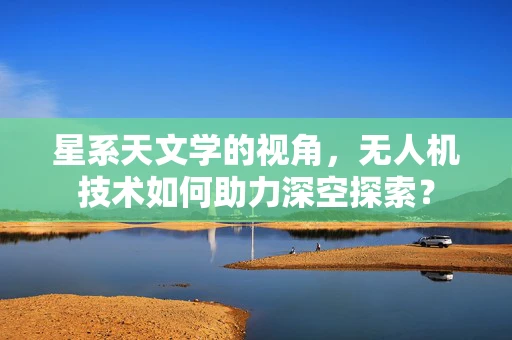 星系天文学的视角，无人机技术如何助力深空探索？