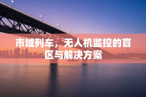 市域列车，无人机监控的盲区与解决方案