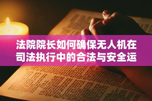 法院院长如何确保无人机在司法执行中的合法与安全运用？