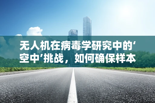 无人机在病毒学研究中的‘空中’挑战，如何确保样本的无害化传输？