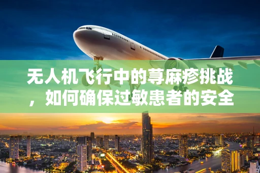 无人机飞行中的荨麻疹挑战，如何确保过敏患者的安全？