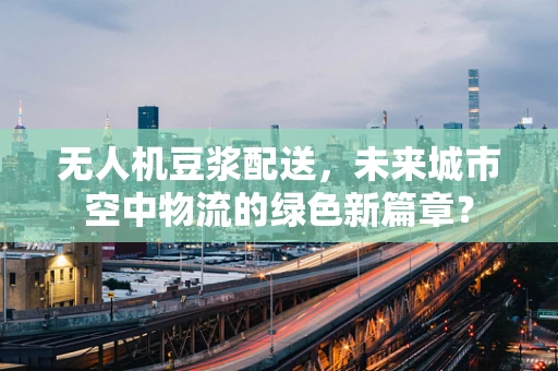 无人机豆浆配送，未来城市空中物流的绿色新篇章？
