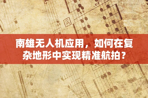 南雄无人机应用，如何在复杂地形中实现精准航拍？