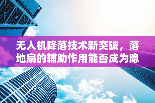 无人机降落技术新突破，落地扇的辅助作用能否成为隐形守护者？