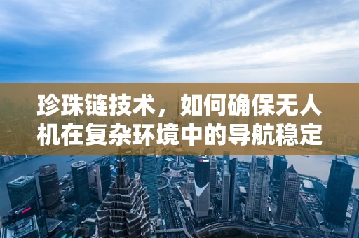 珍珠链技术，如何确保无人机在复杂环境中的导航稳定性？