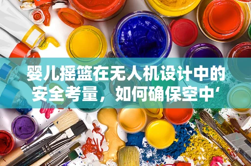 婴儿摇篮在无人机设计中的安全考量，如何确保空中‘摇篮’的稳固与安心？