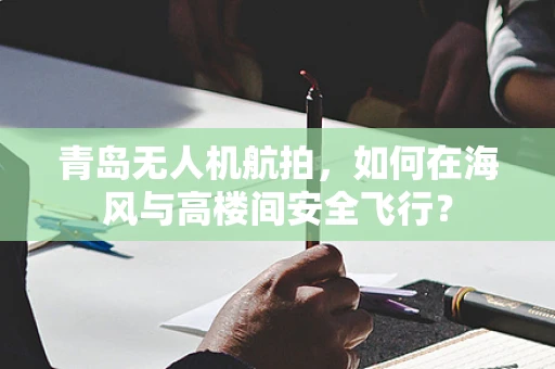 青岛无人机航拍，如何在海风与高楼间安全飞行？