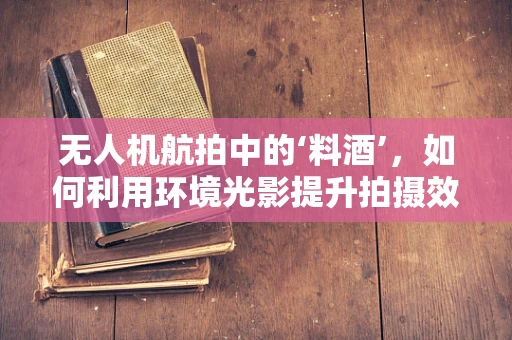 无人机航拍中的‘料酒’，如何利用环境光影提升拍摄效果？