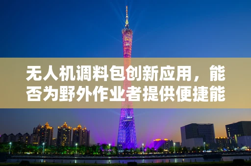 无人机调料包创新应用，能否为野外作业者提供便捷能量补给？