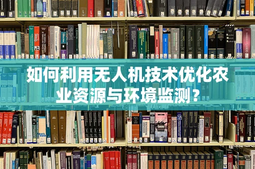 如何利用无人机技术优化农业资源与环境监测？