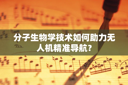 分子生物学技术如何助力无人机精准导航？