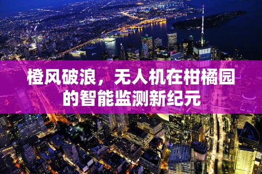 橙风破浪，无人机在柑橘园的智能监测新纪元