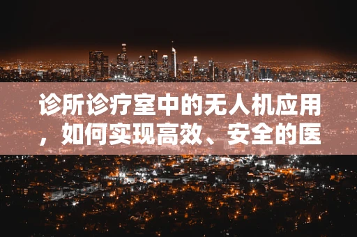 诊所诊疗室中的无人机应用，如何实现高效、安全的医疗物资配送？