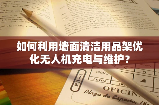 如何利用墙面清洁用品架优化无人机充电与维护？