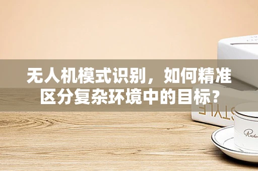 无人机模式识别，如何精准区分复杂环境中的目标？