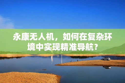 永康无人机，如何在复杂环境中实现精准导航？