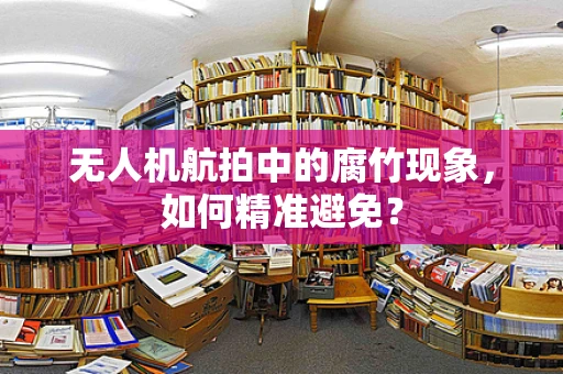 无人机航拍中的腐竹现象，如何精准避免？