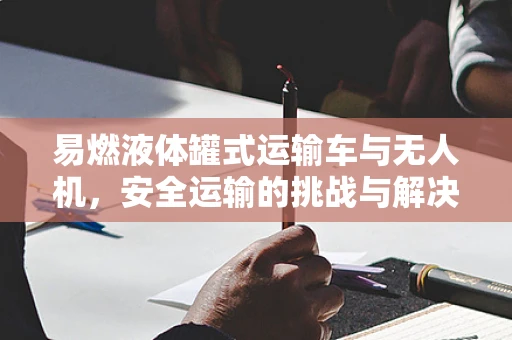 易燃液体罐式运输车与无人机，安全运输的挑战与解决方案