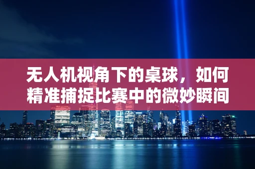 无人机视角下的桌球，如何精准捕捉比赛中的微妙瞬间？