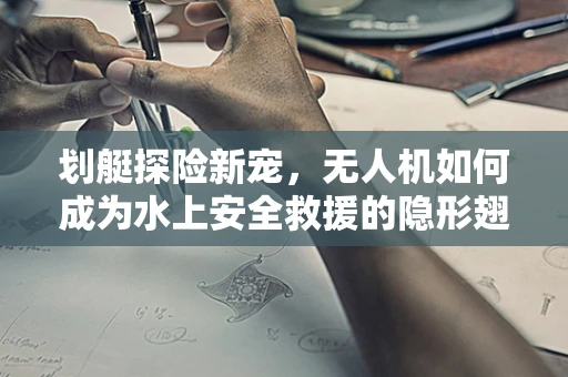 划艇探险新宠，无人机如何成为水上安全救援的隐形翅膀？