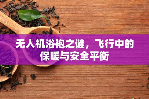 无人机浴袍之谜，飞行中的保暖与安全平衡