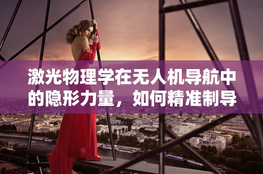 激光物理学在无人机导航中的隐形力量，如何精准制导？